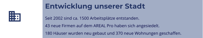  Entwicklung unserer Stadt  Seit 2002 sind ca. 1500 Arbeitsplätze entstanden. 43 neue Firmen auf dem AREAL Pro haben sich angesiedelt. 180 Häuser wurden neu gebaut und 370 neue Wohnungen geschaffen.