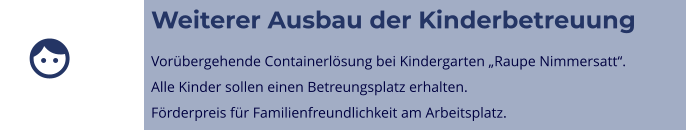 Weiterer Ausbau der Kinderbetreuung Vorübergehende Containerlösung bei Kindergarten „Raupe Nimmersatt“.Alle Kinder sollen einen Betreungsplatz erhalten.Förderpreis für Familienfreundlichkeit am Arbeitsplatz. 